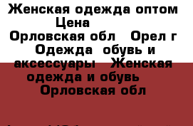 Женская одежда оптом › Цена ­ 1 000 - Орловская обл., Орел г. Одежда, обувь и аксессуары » Женская одежда и обувь   . Орловская обл.